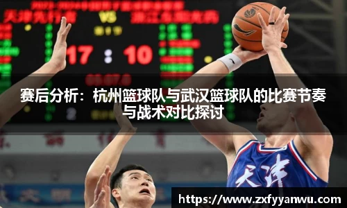 赛后分析：杭州篮球队与武汉篮球队的比赛节奏与战术对比探讨