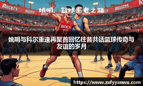 姚明与科尔重逢再聚首回忆往昔共话篮球传奇与友谊的岁月