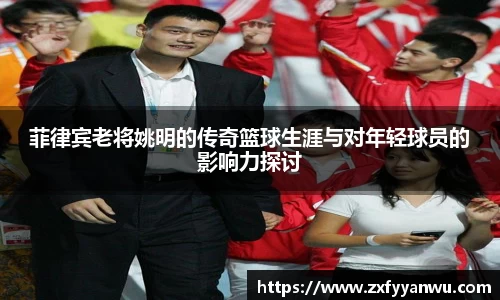菲律宾老将姚明的传奇篮球生涯与对年轻球员的影响力探讨
