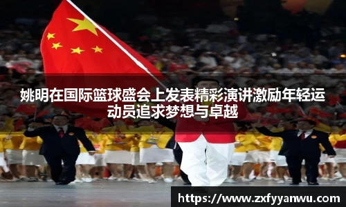 姚明在国际篮球盛会上发表精彩演讲激励年轻运动员追求梦想与卓越