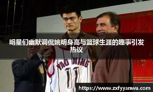 明星们幽默调侃姚明身高与篮球生涯的趣事引发热议
