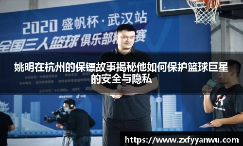 姚明在杭州的保镖故事揭秘他如何保护篮球巨星的安全与隐私